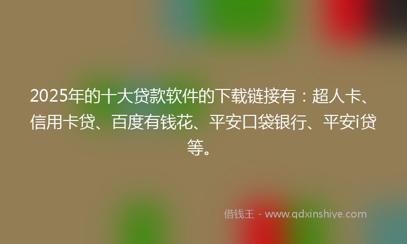 2025年的十大贷款软件的下载链接有：超人卡、信用卡贷、百度有钱花、平安口袋银行、平安i贷等。
