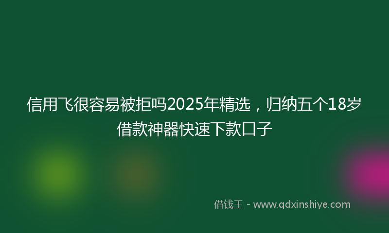 信用飞很容易被拒吗2025年精选，归纳五个18岁借款神器快速下款口子