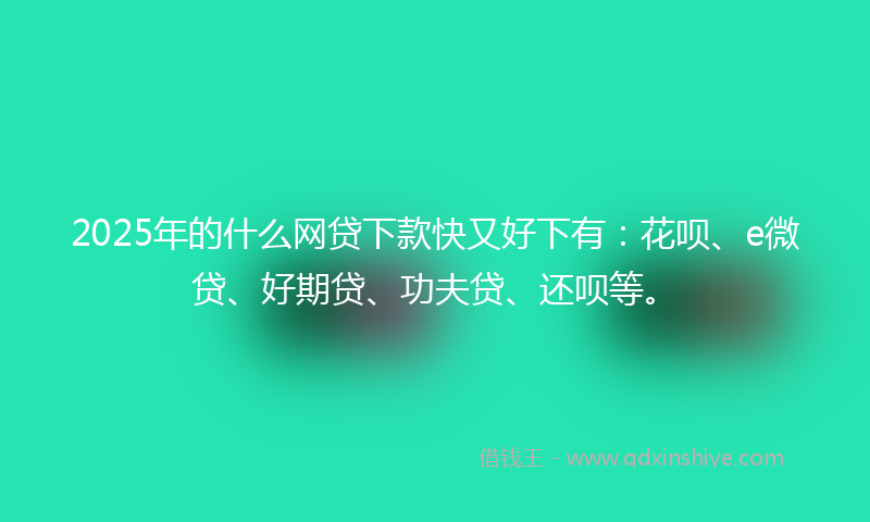 2025年的什么网贷下款快又好下有：花呗、e微贷、好期贷、功夫贷、还呗等。
