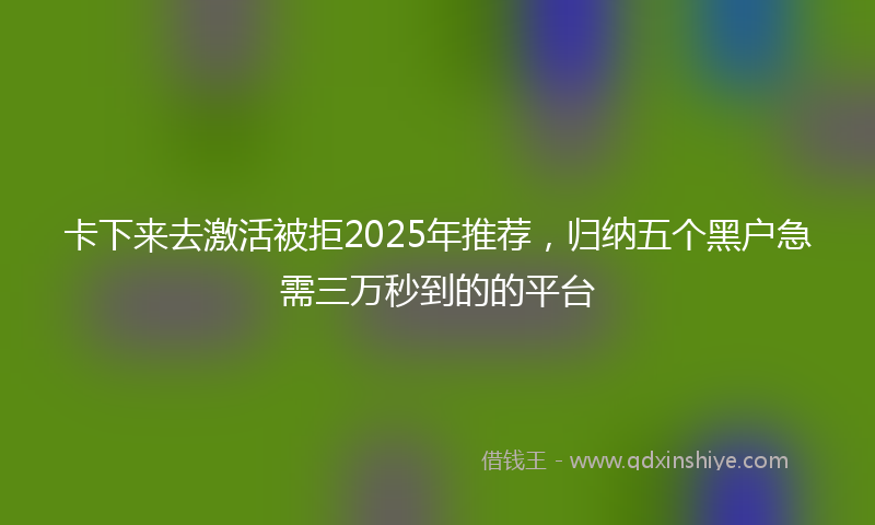 卡下来去激活被拒2025年推荐，归纳五个黑户急需三万秒到的的平台
