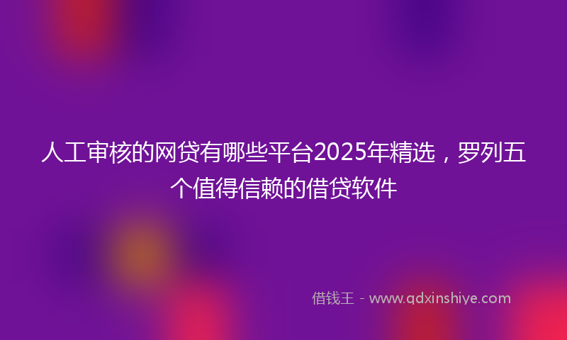 人工审核的网贷有哪些平台2025年精选，罗列五个值得信赖的借贷软件