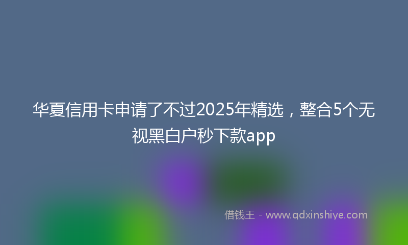 华夏信用卡申请了不过2025年精选，整合5个无视黑白户秒下款app