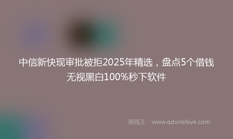 中信新快现审批被拒2025年精选，盘点5个借钱无视黑白100%秒下软件
