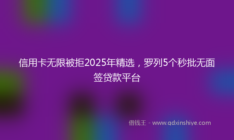 信用卡无限被拒2025年精选，罗列5个秒批无面签贷款平台