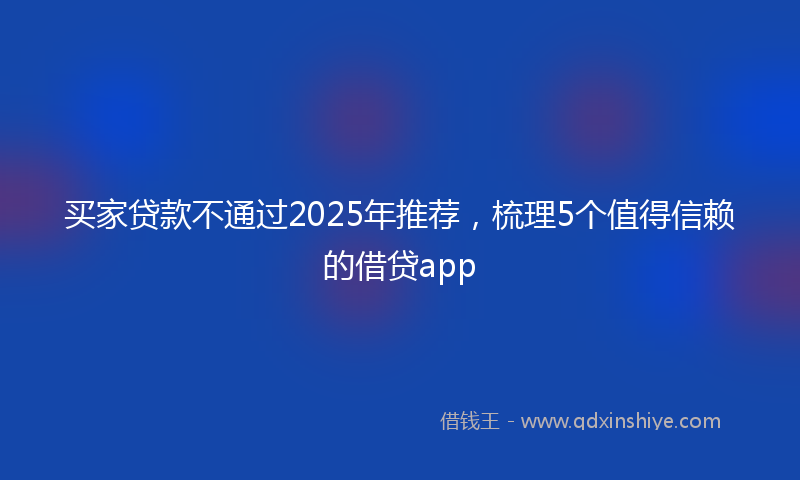 买家贷款不通过2025年推荐，梳理5个值得信赖的借贷app