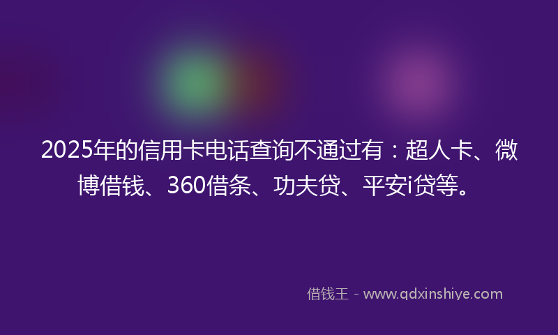 2025年的信用卡电话查询不通过有：超人卡、微博借钱、360借条、功夫贷、平安i贷等。