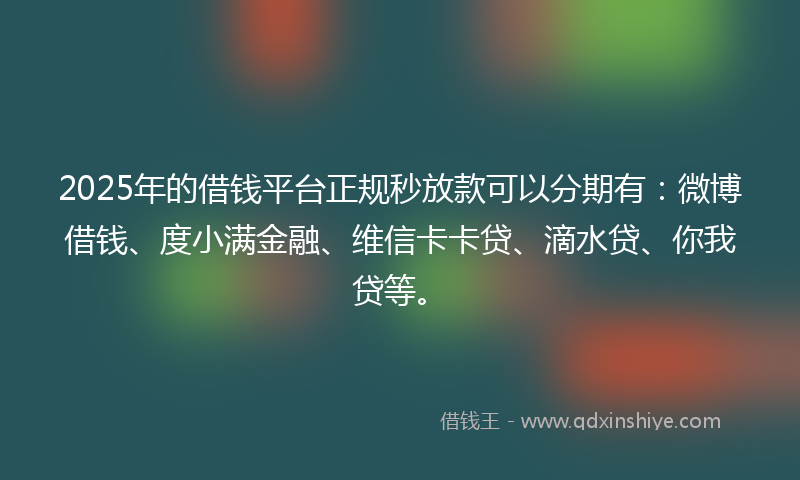2025年的借钱平台正规秒放款可以分期有：微博借钱、度小满金融、维信卡卡贷、滴水贷、你我贷等。