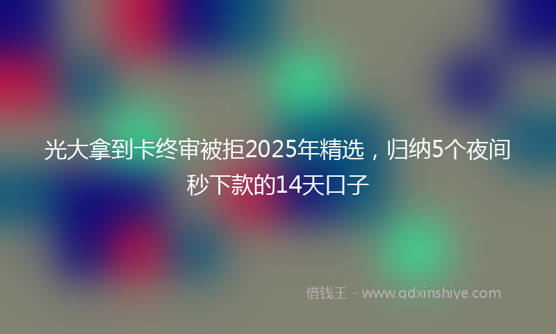 光大拿到卡终审被拒2025年精选，归纳5个夜间秒下款的14天口子