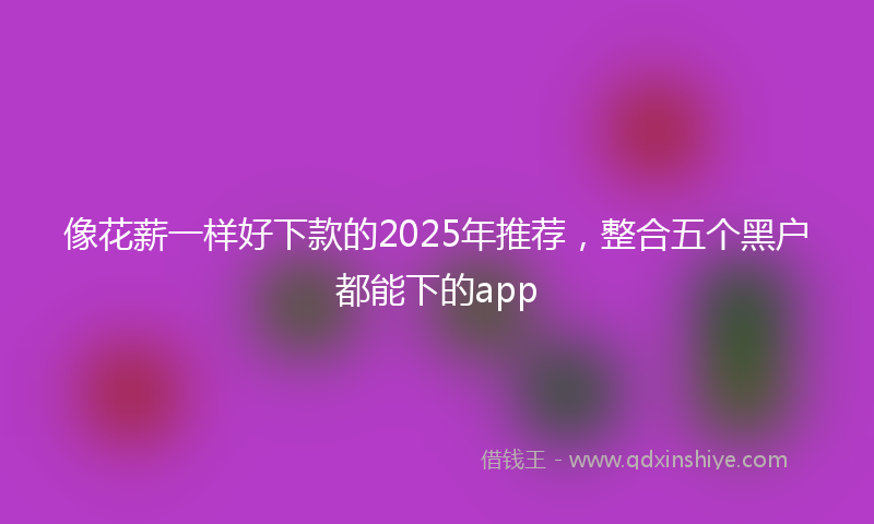 像花薪一样好下款的2025年推荐，整合五个黑户都能下的app