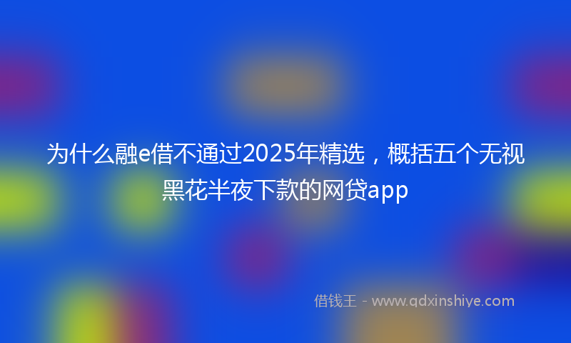 为什么融e借不通过2025年精选，概括五个无视黑花半夜下款的网贷app