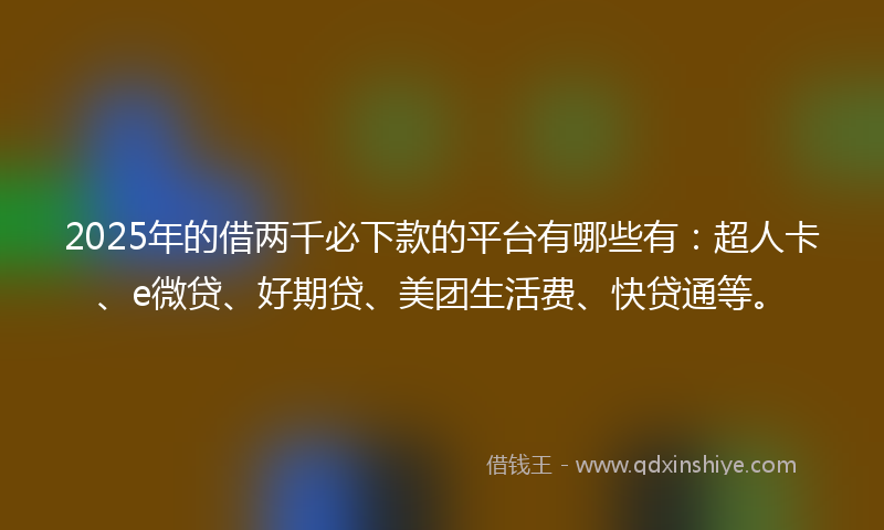 2025年的借两千必下款的平台有哪些有：超人卡、e微贷、好期贷、美团生活费、快贷通等。