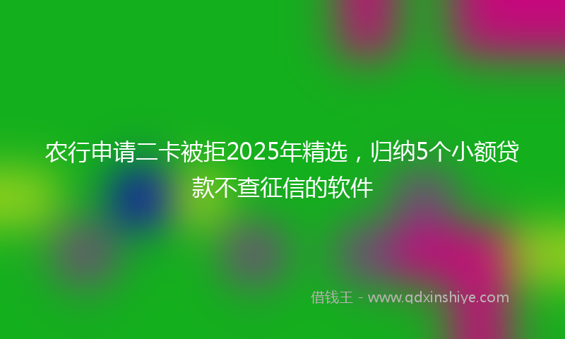 农行申请二卡被拒2025年精选，归纳5个小额贷款不查征信的软件