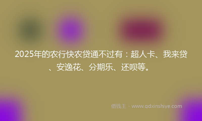 2025年的农行快农贷通不过有：超人卡、我来贷、安逸花、分期乐、还呗等。