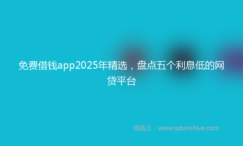 免费借钱app2025年精选，盘点五个利息低的网贷平台