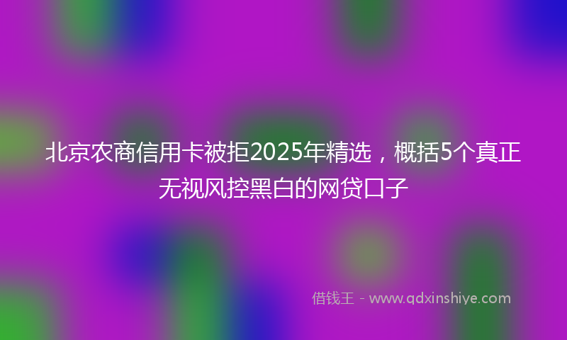 北京农商信用卡被拒2025年精选，概括5个真正无视风控黑白的网贷口子