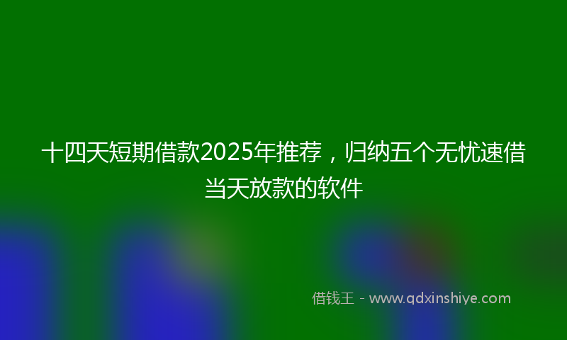 十四天短期借款2025年推荐，归纳五个无忧速借当天放款的软件
