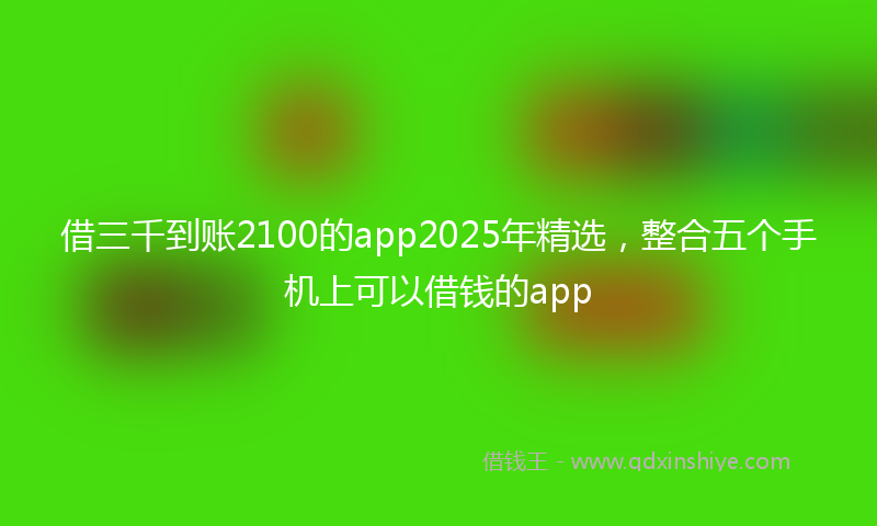 借三千到账2100的app2025年精选，整合五个手机上可以借钱的app