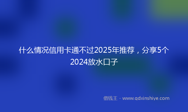 什么情况信用卡通不过2025年推荐，分享5个2024放水口子