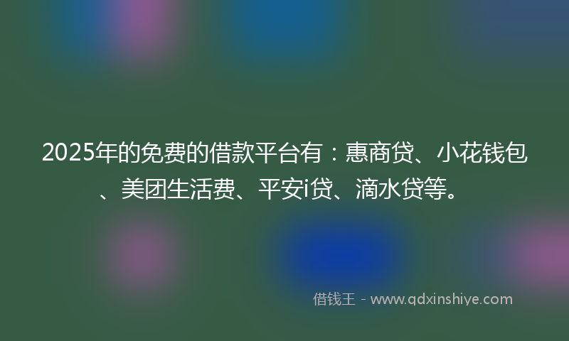 2025年的免费的借款平台有：惠商贷、小花钱包、美团生活费、平安i贷、滴水贷等。