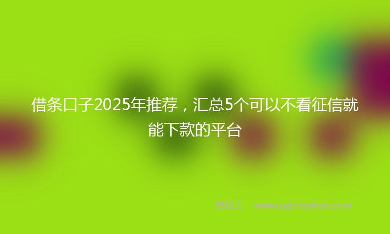 借条口子2025年推荐，汇总5个可以不看征信就能下款的平台