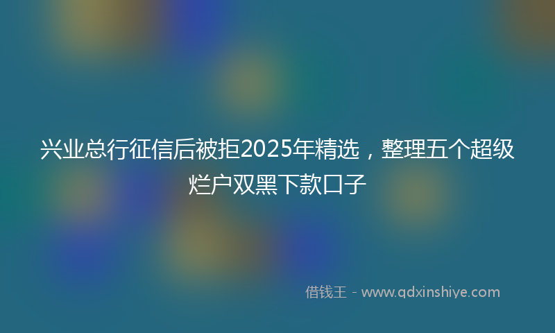 兴业总行征信后被拒2025年精选，整理五个超级烂户双黑下款口子