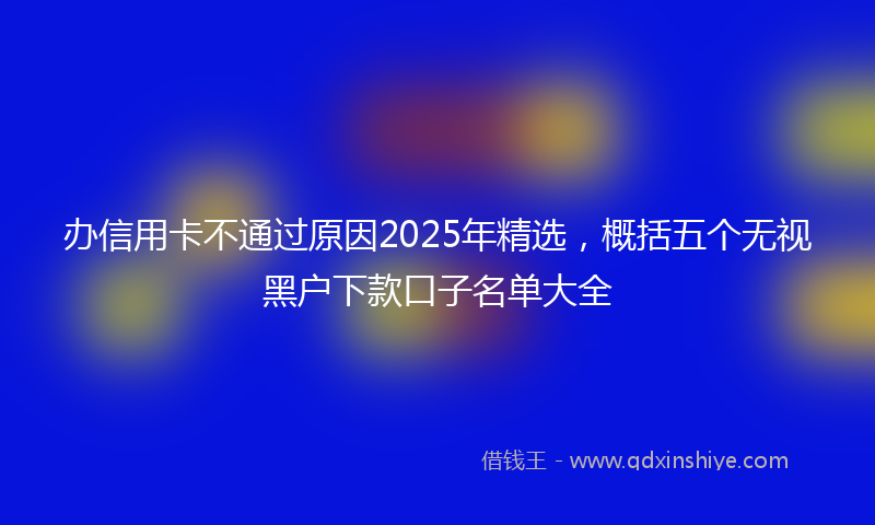 办信用卡不通过原因2025年精选，概括五个无视黑户下款口子名单大全