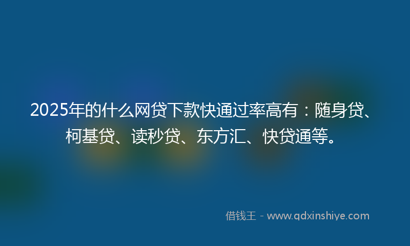 2025年的什么网贷下款快通过率高有：随身贷、柯基贷、读秒贷、东方汇、快贷通等。