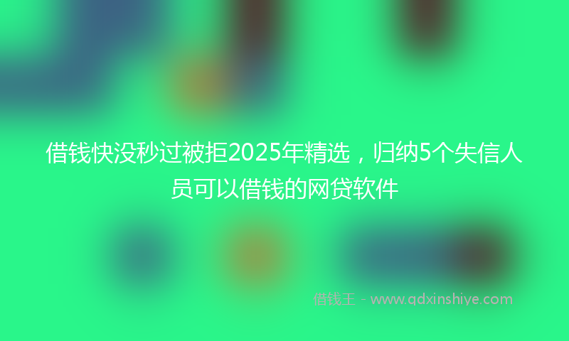 借钱快没秒过被拒2025年精选，归纳5个失信人员可以借钱的网贷软件