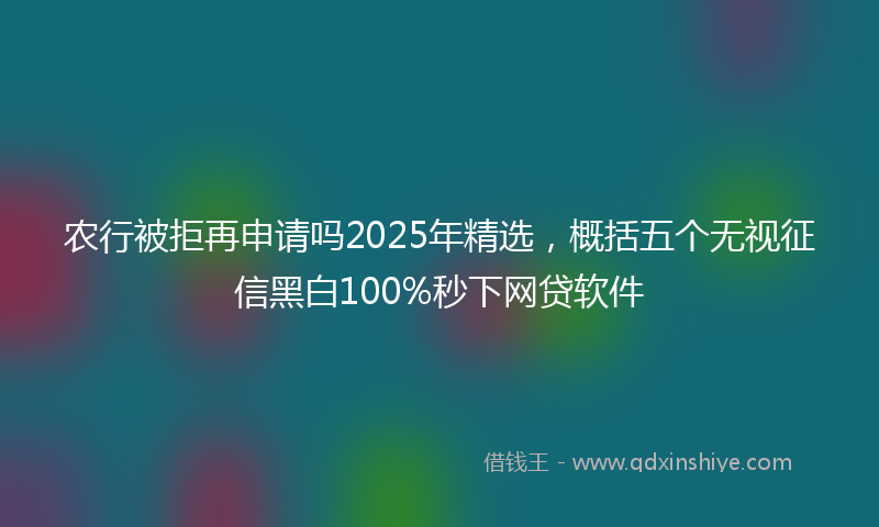 农行被拒再申请吗2025年精选，概括五个无视征信黑白100%秒下网贷软件