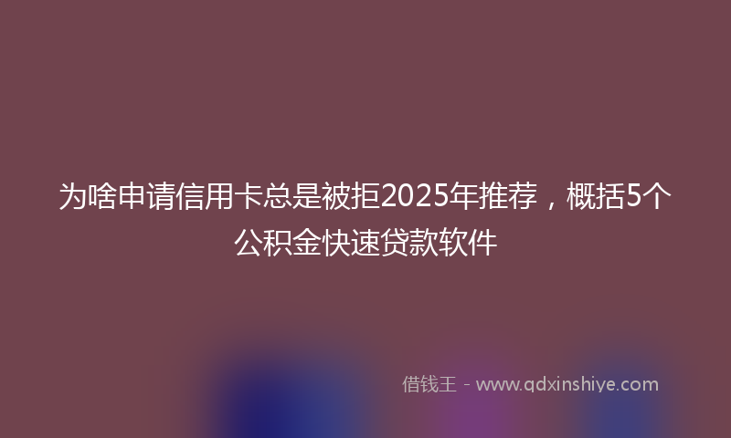 为啥申请信用卡总是被拒2025年推荐，概括5个公积金快速贷款软件