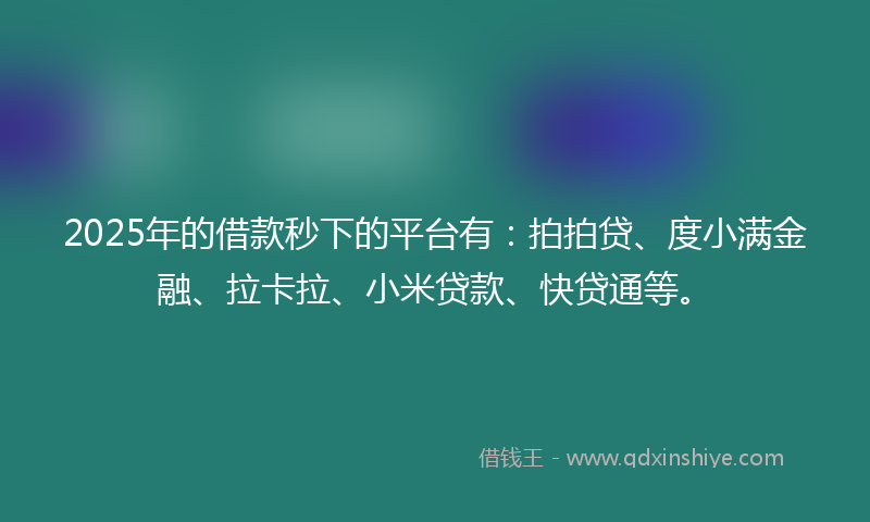 2025年的借款秒下的平台有：拍拍贷、度小满金融、拉卡拉、小米贷款、快贷通等。