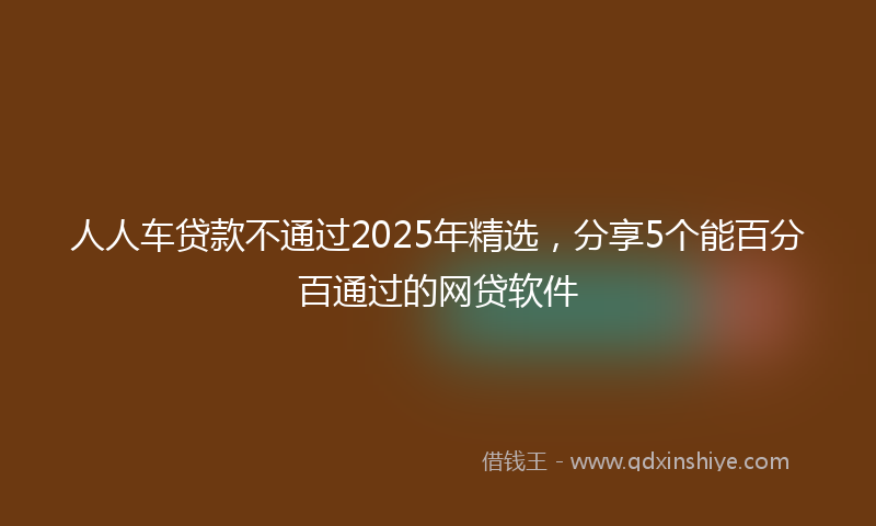 人人车贷款不通过2025年精选，分享5个能百分百通过的网贷软件