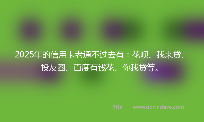 2025年的信用卡老通不过去有：花呗、我来贷、投友圈、百度有钱花、你我贷等。