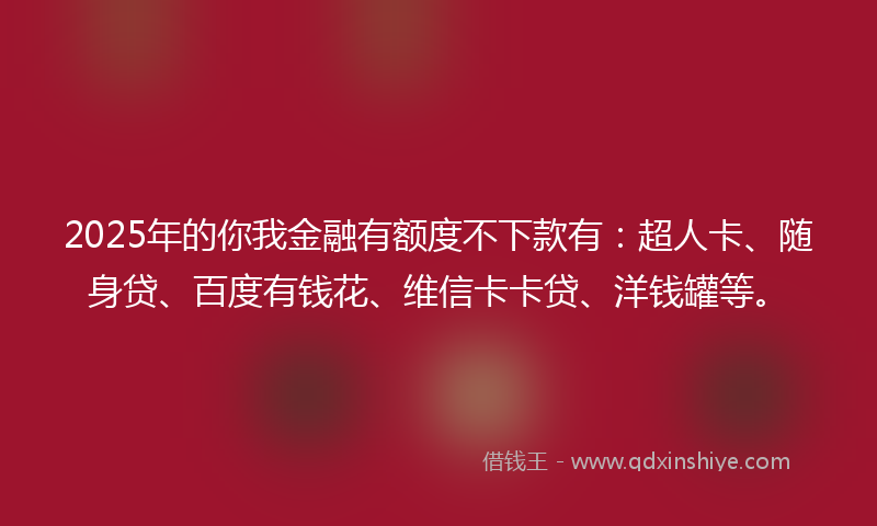 2025年的你我金融有额度不下款有：超人卡、随身贷、百度有钱花、维信卡卡贷、洋钱罐等。
