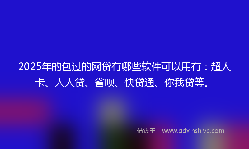 2025年的包过的网贷有哪些软件可以用有：超人卡、人人贷、省呗、快贷通、你我贷等。