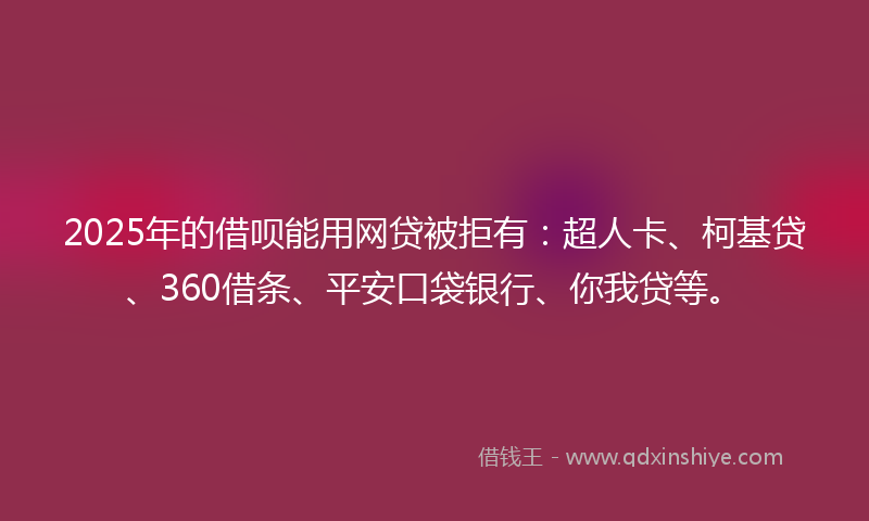 2025年的借呗能用网贷被拒有：超人卡、柯基贷、360借条、平安口袋银行、你我贷等。