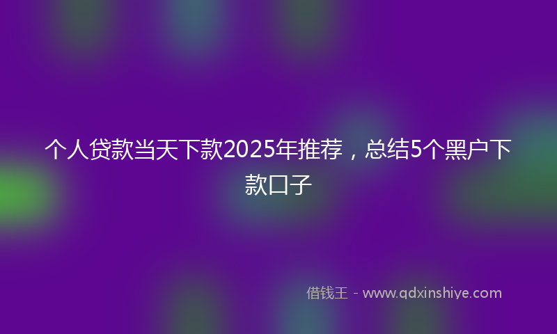 个人贷款当天下款2025年推荐，总结5个黑户下款口子