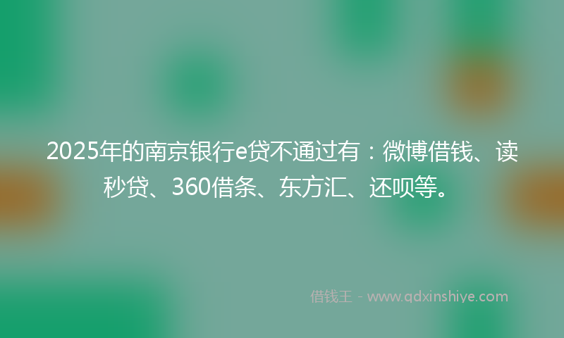 2025年的南京银行e贷不通过有：微博借钱、读秒贷、360借条、东方汇、还呗等。