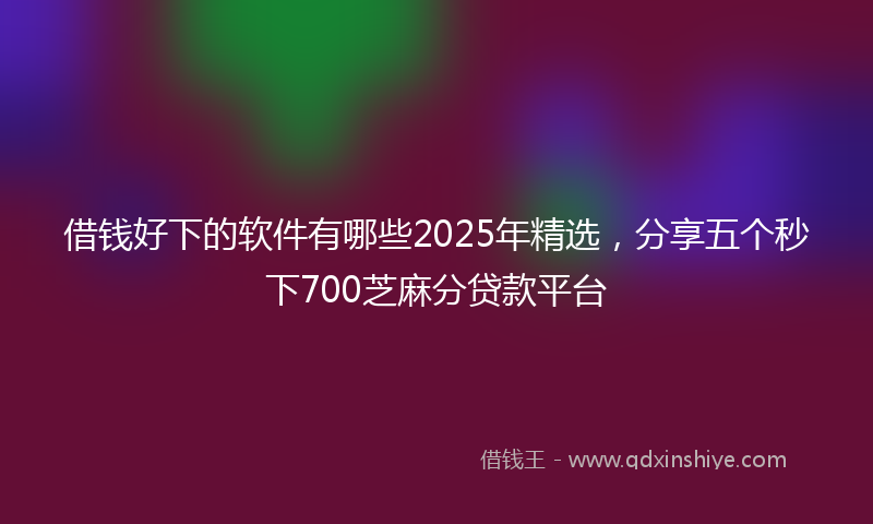 借钱好下的软件有哪些2025年精选，分享五个秒下700芝麻分贷款平台