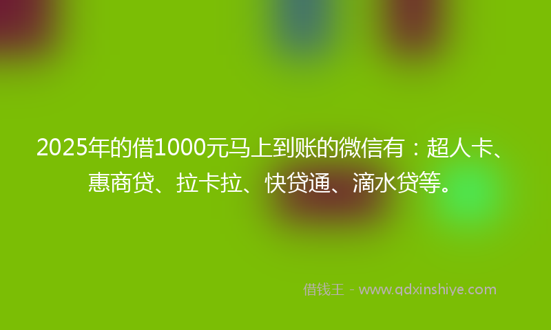 2025年的借1000元马上到账的微信有：超人卡、惠商贷、拉卡拉、快贷通、滴水贷等。