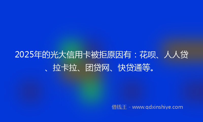 2025年的光大信用卡被拒原因有：花呗、人人贷、拉卡拉、团贷网、快贷通等。