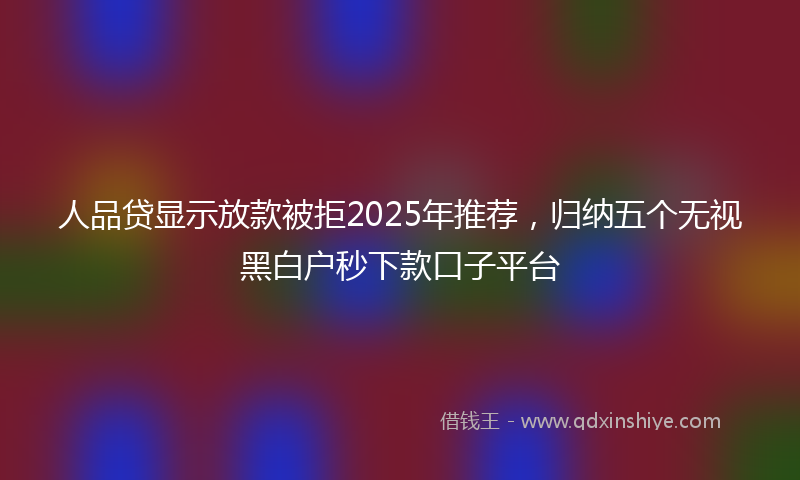 人品贷显示放款被拒2025年推荐，归纳五个无视黑白户秒下款口子平台