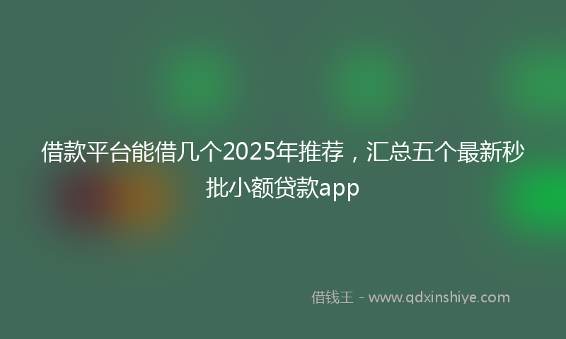 借款平台能借几个2025年推荐，汇总五个最新秒批小额贷款app