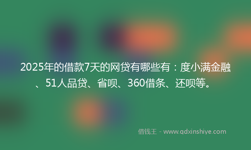 2025年的借款7天的网贷有哪些有：度小满金融、51人品贷、省呗、360借条、还呗等。