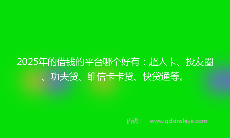 2025年的借钱的平台哪个好有：超人卡、投友圈、功夫贷、维信卡卡贷、快贷通等。