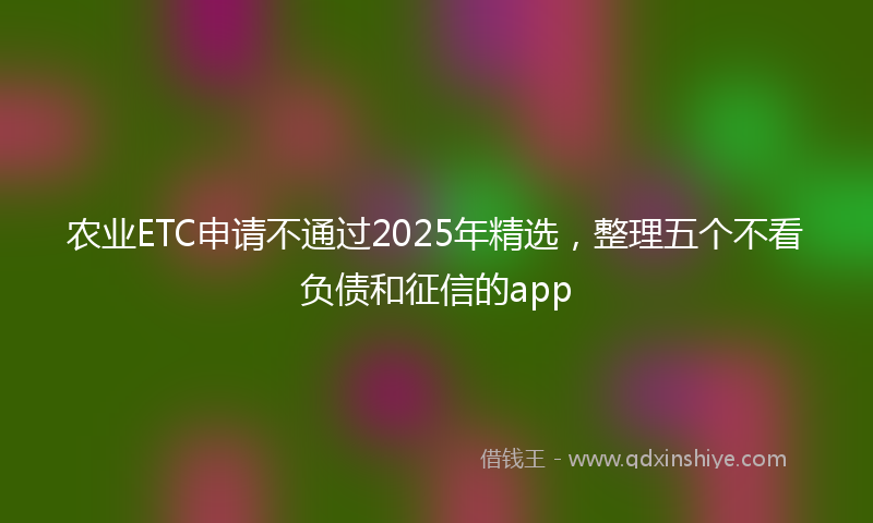 农业ETC申请不通过2025年精选，整理五个不看负债和征信的app