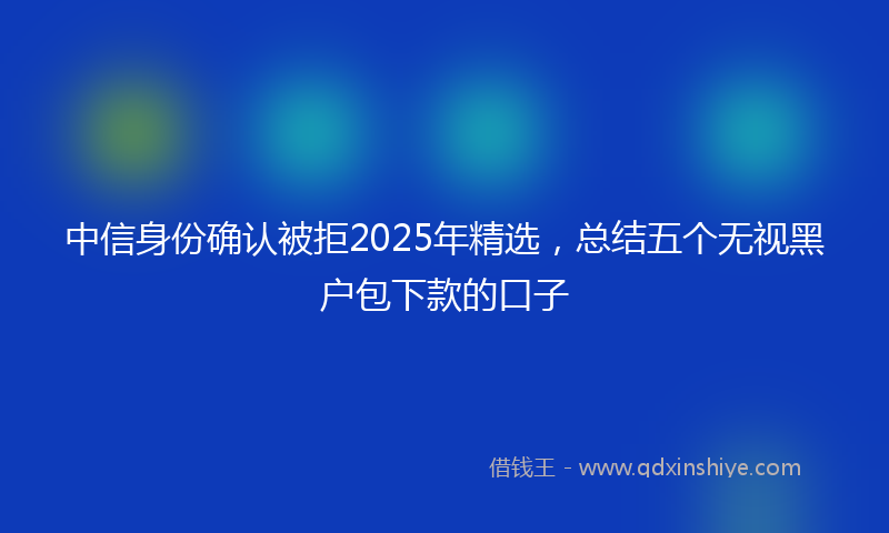 中信身份确认被拒2025年精选，总结五个无视黑户包下款的口子