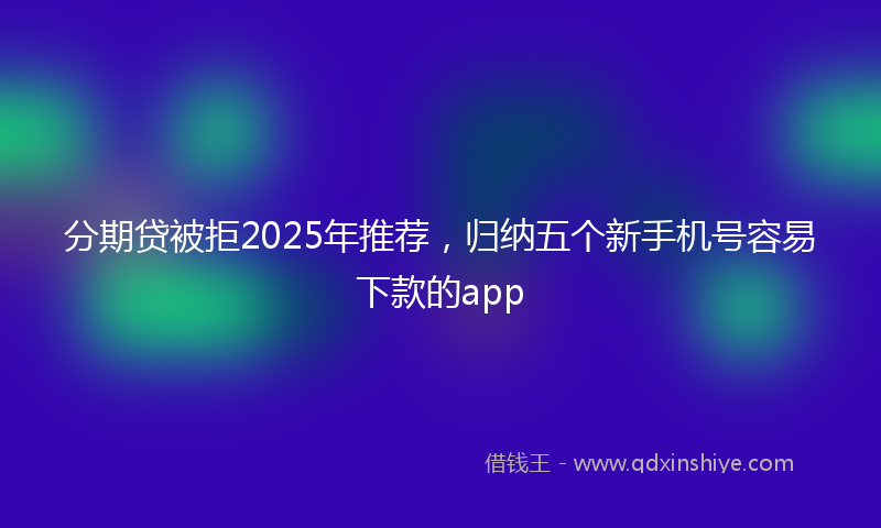 分期贷被拒2025年推荐，归纳五个新手机号容易下款的app