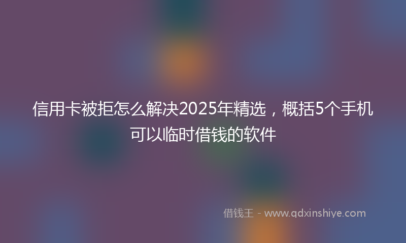 信用卡被拒怎么解决2025年精选，概括5个手机可以临时借钱的软件