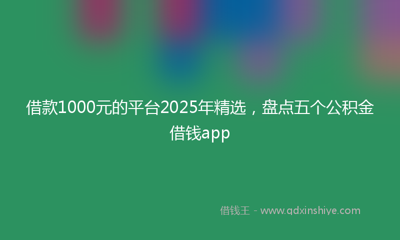 借款1000元的平台2025年精选，盘点五个公积金借钱app